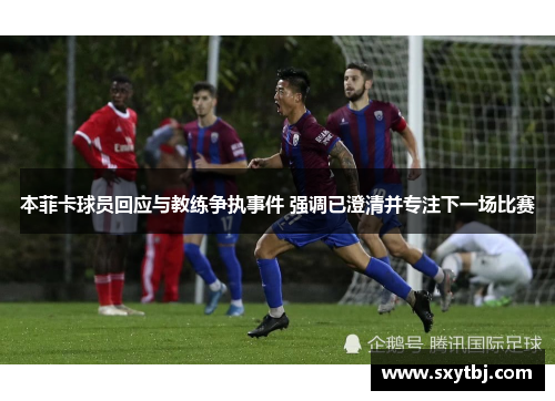 本菲卡球员回应与教练争执事件 强调已澄清并专注下一场比赛
