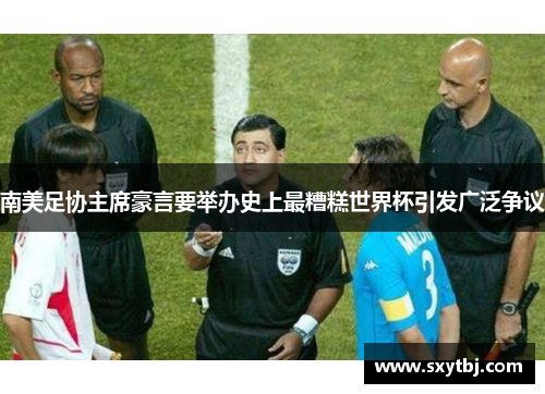 南美足协主席豪言要举办史上最糟糕世界杯引发广泛争议