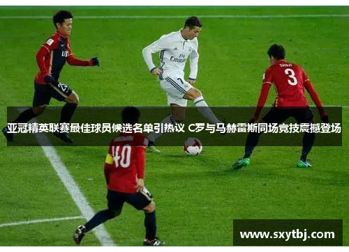 亚冠精英联赛最佳球员候选名单引热议 C罗与马赫雷斯同场竞技震撼登场