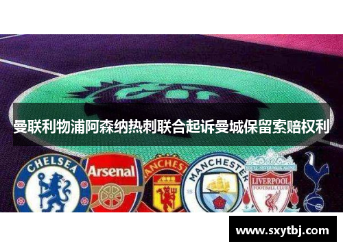 曼联利物浦阿森纳热刺联合起诉曼城保留索赔权利
