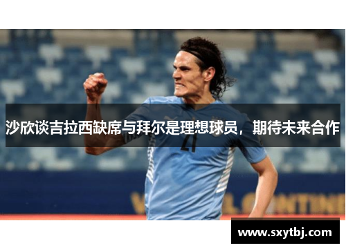 沙欣谈吉拉西缺席与拜尔是理想球员，期待未来合作
