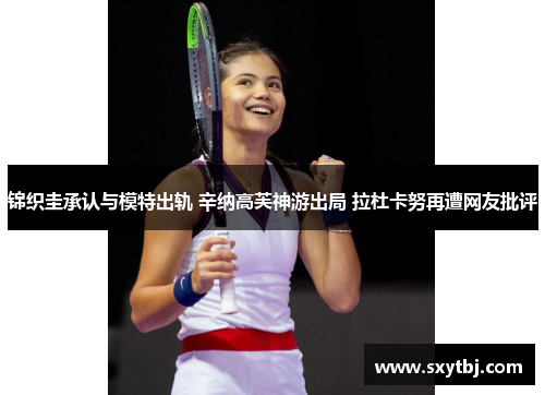 锦织圭承认与模特出轨 辛纳高芙神游出局 拉杜卡努再遭网友批评