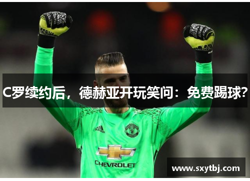 C罗续约后，德赫亚开玩笑问：免费踢球？