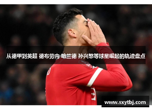 从德甲到英超 德布劳内 哈兰德 孙兴慜等球星崛起的轨迹盘点