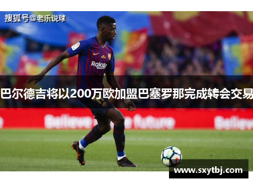 巴尔德吉将以200万欧加盟巴塞罗那完成转会交易
