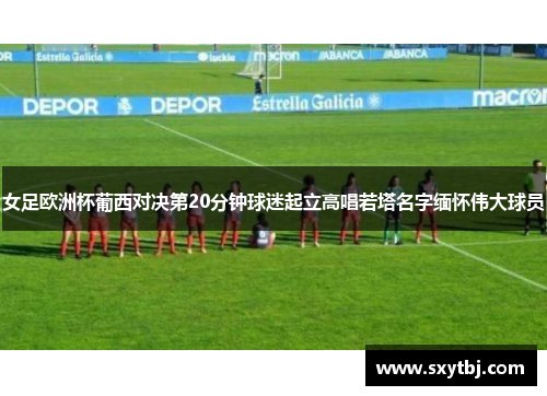 女足欧洲杯葡西对决第20分钟球迷起立高唱若塔名字缅怀伟大球员
