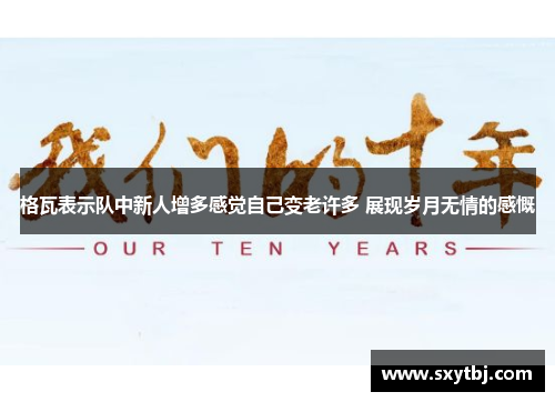 格瓦表示队中新人增多感觉自己变老许多 展现岁月无情的感慨