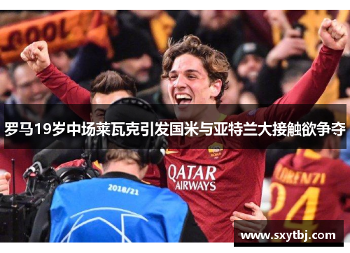 罗马19岁中场莱瓦克引发国米与亚特兰大接触欲争夺
