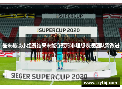 基米希谈小组赛结果未能夺冠称非理想表现团队需改进